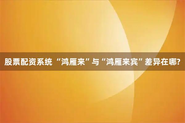 股票配资系统 “鸿雁来”与“鸿雁来宾”差异在哪?