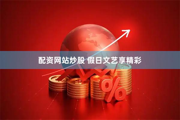 配资网站炒股 假日文艺享精彩