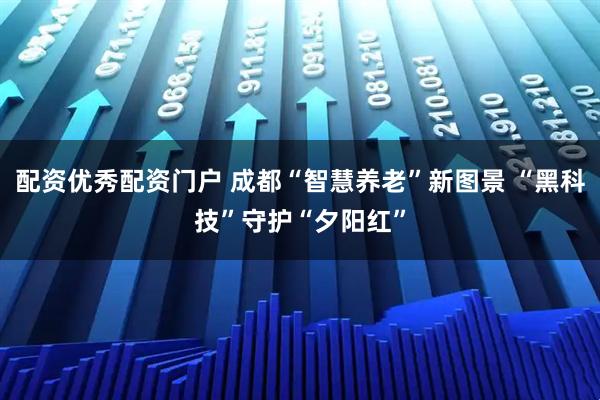 配资优秀配资门户 成都“智慧养老”新图景 “黑科技”守护“夕阳红”