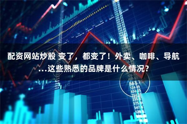 配资网站炒股 变了,都变了!外卖、咖啡、导航…这些熟悉的品牌是什么情况?