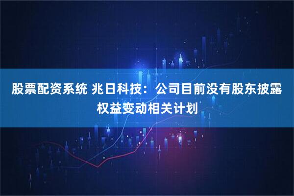 股票配资系统 兆日科技：公司目前没有股东披露权益变动相关计划