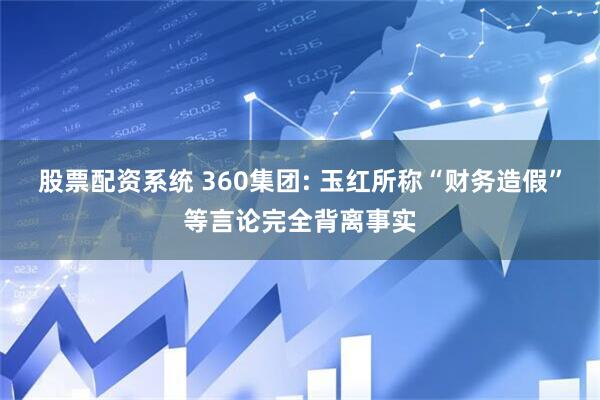 股票配资系统 360集团: 玉红所称“财务造假”等言论完全背离事实